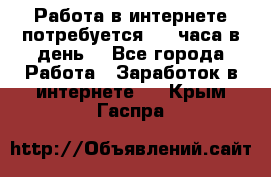 Работа в интернете,потребуется 2-3 часа в день! - Все города Работа » Заработок в интернете   . Крым,Гаспра